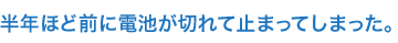 半年ほど前に電池が切れて止まってしまった。